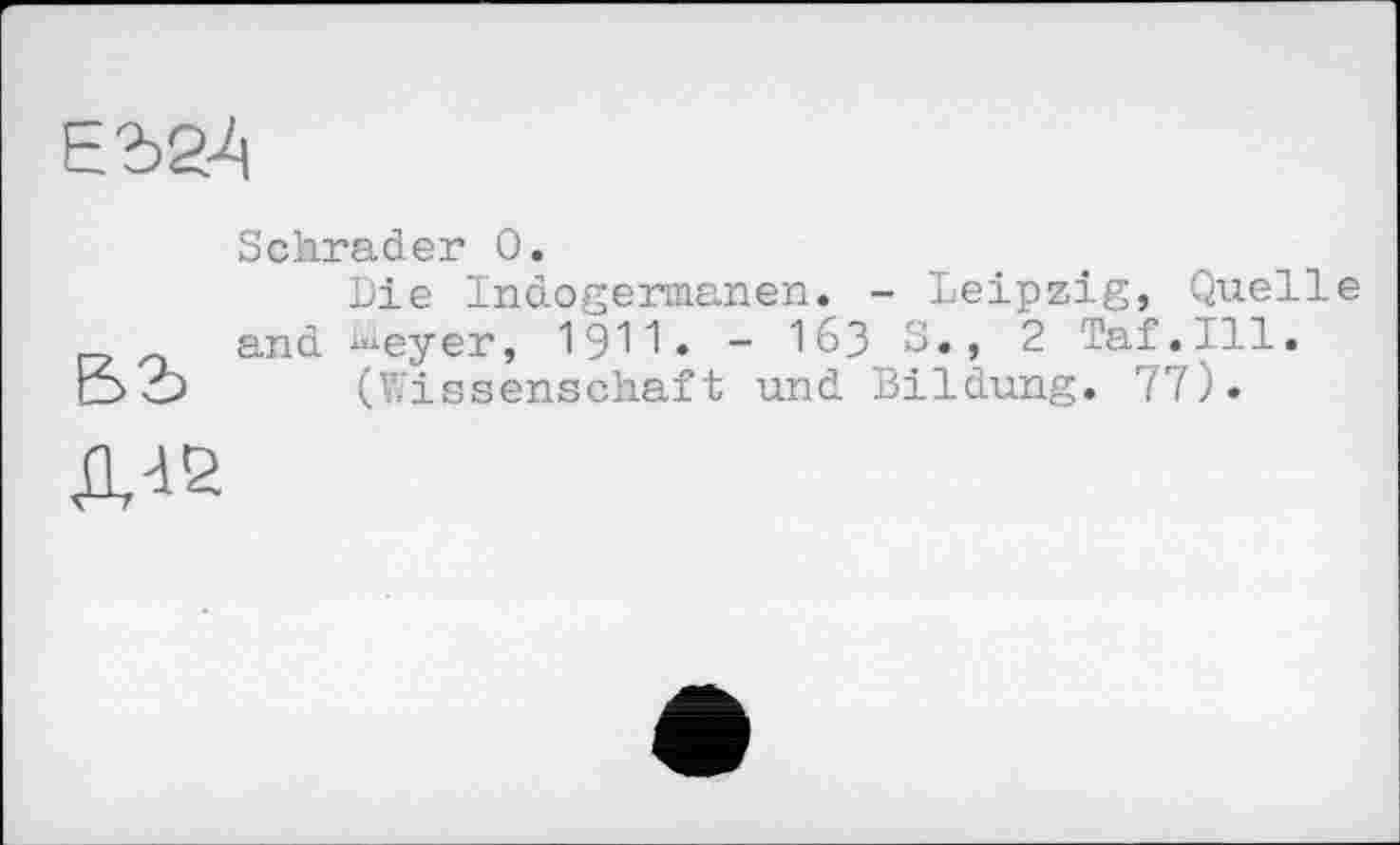 ﻿Е52-4
Schrader 0.
Die Indogermanen. - Leipzig, Quelle and Meyer, 1911* - 163 3., 2 Taf.Ill. l_> Ô (Wissenschaft und Bildung. 77).